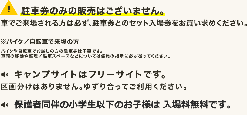 駐車券のみの販売はございません。車でご来場される方は必ず、駐車券とのセット入場券をお買い求めください。※バイク／自転車で来場の方 バイクや自転車でお越しの方の駐車券は不要です。車両の移動や整理／駐車スペースなどについては係員の指示に必ず従ってください。