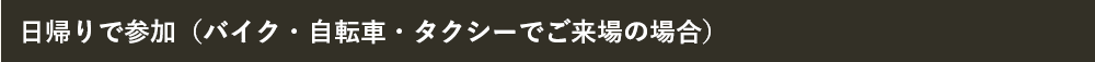 日帰りで参加（バイク・自転車・タクシーでご来場の場合）