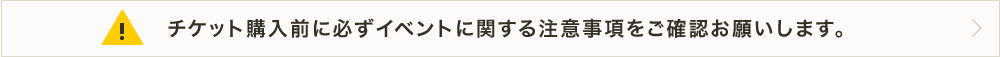 チケット購入前に必ずイベントに関する注意事項をご確認お願い致します。