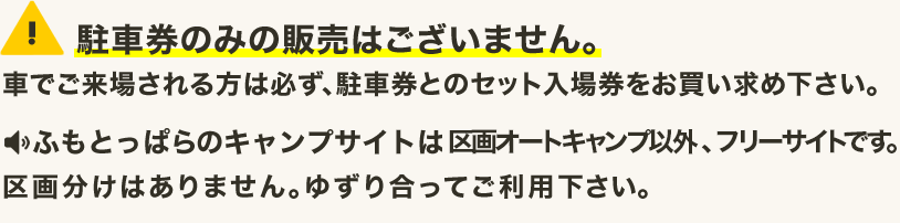 駐車券のみの販売はございません。車でご来場される方は必ず、駐車券とのセット入場券をお買い求めください。※バイク／自転車で来場の方 バイクや自転車でお越しの方の駐車券は不要です。車両の移動や整理／駐車スペースなどについては係員の指示に必ず従ってください。