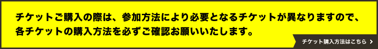 チケットご購入の際は、参加方法により必要となるチケットが異なりますので、各チケットの購入方法を必ずご確認お願いいたします